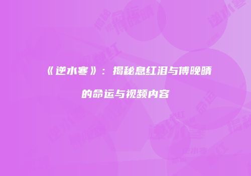 《逆水寒》：揭秘息红泪与傅晚晴的命运与视频内容