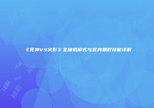 《死神VS火影》全随机模式与近身抓取技能详解
