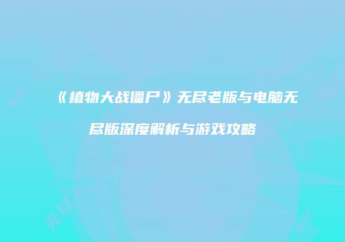 《植物大战僵尸》无尽老版与电脑无尽版深度解析与游戏攻略