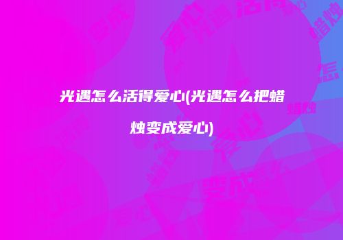 光遇怎么活得爱心(光遇怎么把蜡烛变成爱心)