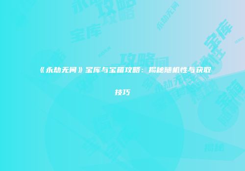 《永劫无间》宝库与宝箱攻略：揭秘随机性与获取技巧