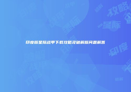 印度版星际战甲下载攻略及破解版问题解答