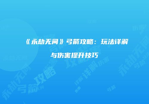 《永劫无间》弓箭攻略：玩法详解与伤害提升技巧
