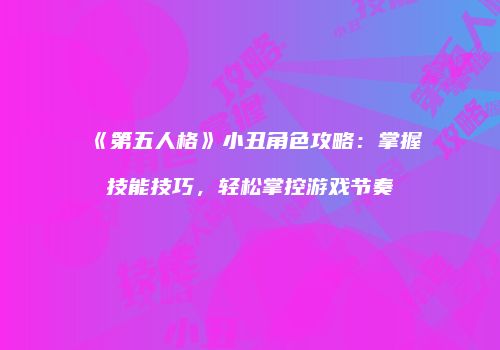 《第五人格》小丑角色攻略：掌握技能技巧，轻松掌控游戏节奏