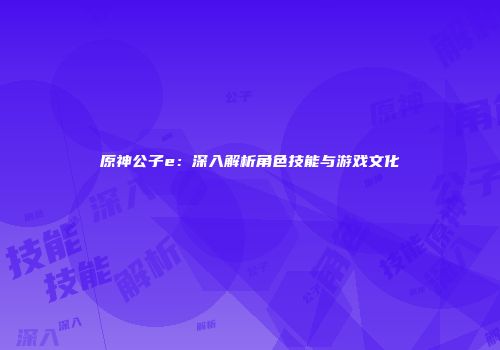 原神公子e：深入解析角色技能与游戏文化