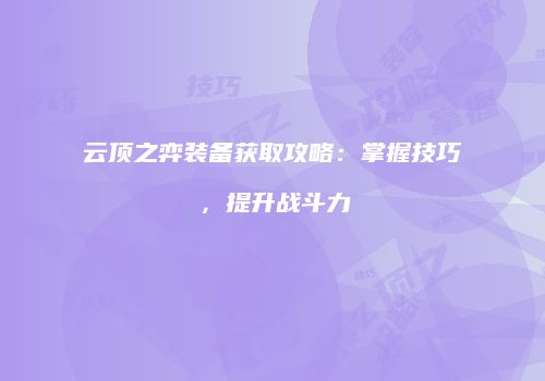 云顶之弈装备获取攻略：掌握技巧，提升战斗力