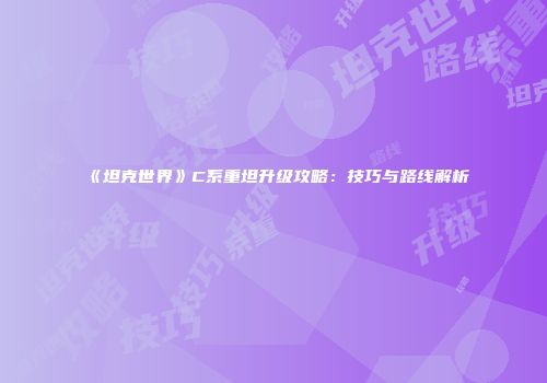 《坦克世界》C系重坦升级攻略：技巧与路线解析
