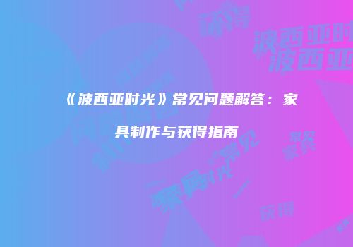 《波西亚时光》常见问题解答：家具制作与获得指南