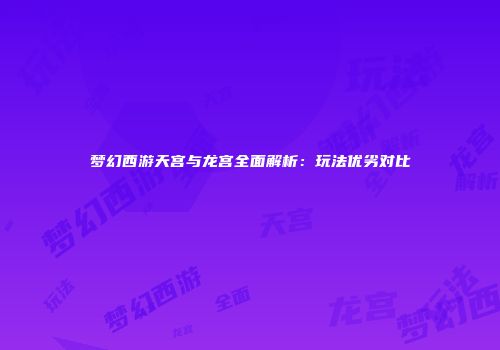 梦幻西游天宫与龙宫全面解析：玩法优劣对比