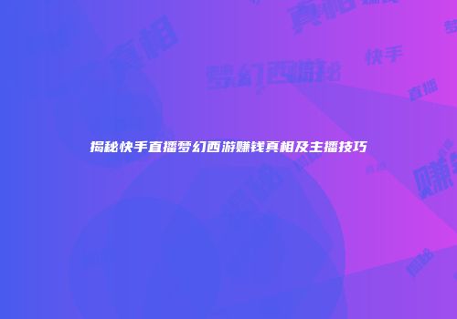 揭秘快手直播梦幻西游赚钱真相及主播技巧