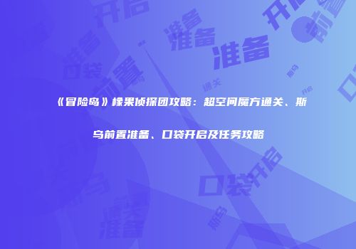 《冒险岛》橡果侦探团攻略：超空间魔方通关、斯乌前置准备、口袋开启及任务攻略