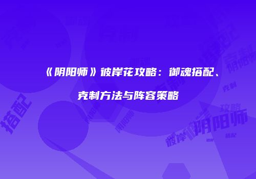 《阴阳师》彼岸花攻略：御魂搭配、克制方法与阵容策略