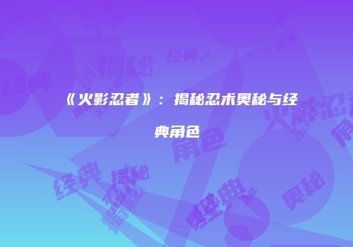 《火影忍者》：揭秘忍术奥秘与经典角色