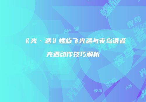 《光·遇》螺旋飞光遇与夜鸟语者光遇动作技巧解析