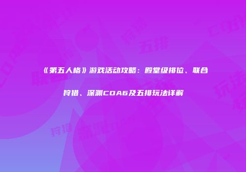 《第五人格》游戏活动攻略：殿堂级排位、联合狩猎、深渊COA6及五排玩法详解