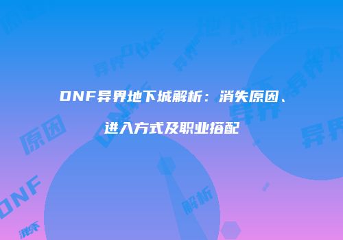 DNF异界地下城解析：消失原因、进入方式及职业搭配