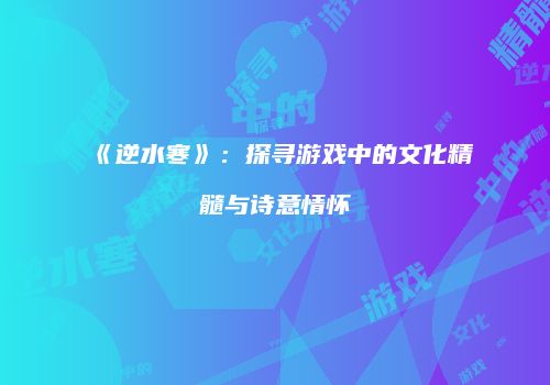 《逆水寒》：探寻游戏中的文化精髓与诗意情怀
