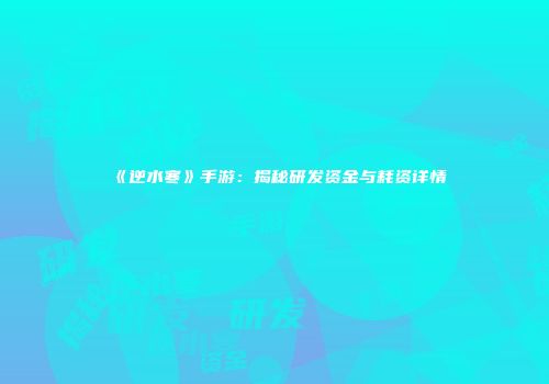 《逆水寒》手游：揭秘研发资金与耗资详情