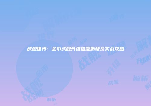 战舰世界：金币战舰升级难题解析及实战攻略