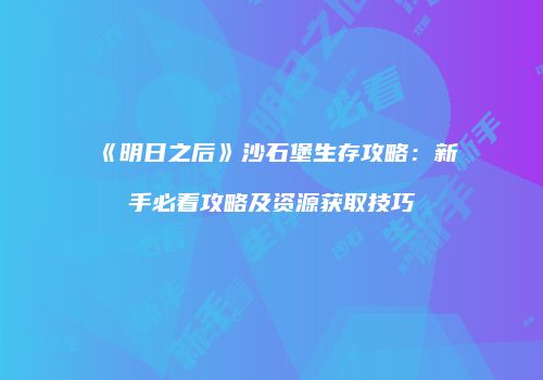 《明日之后》沙石堡生存攻略：新手必看攻略及资源获取技巧