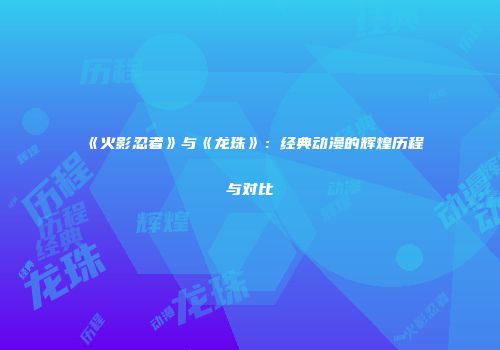 《火影忍者》与《龙珠》：经典动漫的辉煌历程与对比
