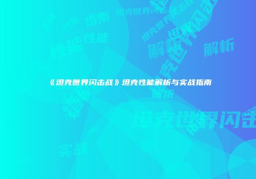 《坦克世界闪击战》坦克性能解析与实战指南