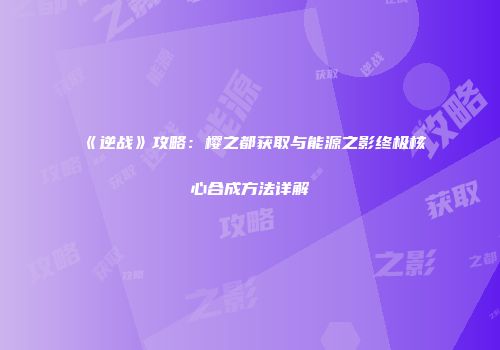 《逆战》攻略：樱之都获取与能源之影终极核心合成方法详解