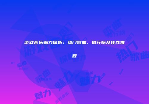 游戏音乐魅力探析：热门歌曲、排行榜及佳作推荐