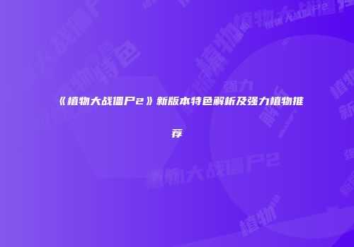 《植物大战僵尸2》新版本特色解析及强力植物推荐
