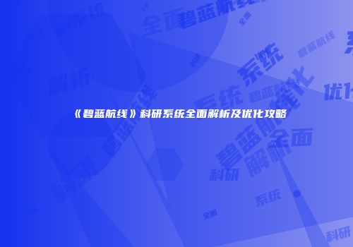 《碧蓝航线》科研系统全面解析及优化攻略