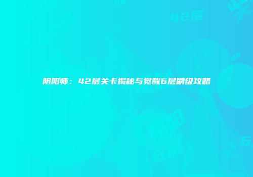 阴阳师：42层关卡揭秘与觉醒6层刷级攻略