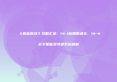 《碧蓝航线》攻略汇总：14-1自爆船通关、14-4关卡策略及特色系统解析
