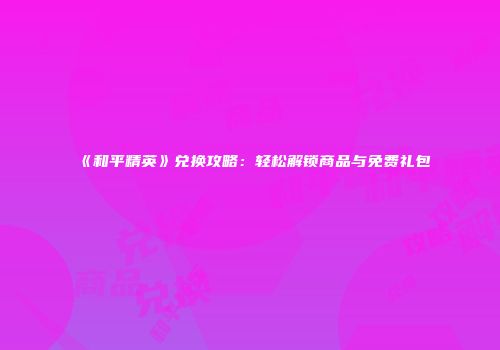 《和平精英》兑换攻略：轻松解锁商品与免费礼包
