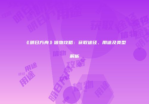 《明日方舟》信物攻略：获取途径、用途及类型解析