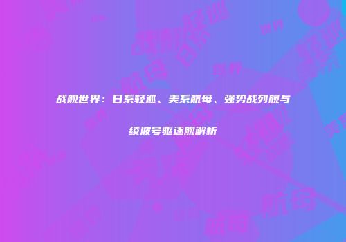 战舰世界：日系轻巡、美系航母、强势战列舰与绫波号驱逐舰解析