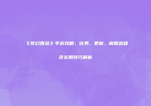 《梦幻西游》手游攻略：任务、更新、离婚流程及实用技巧解析