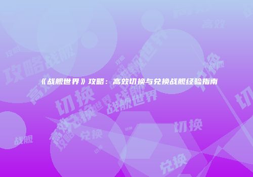 《战舰世界》攻略：高效切换与兑换战舰经验指南