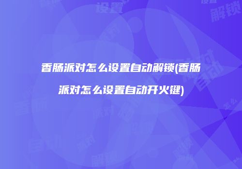香肠派对怎么设置自动解锁(香肠派对怎么设置自动开火键)