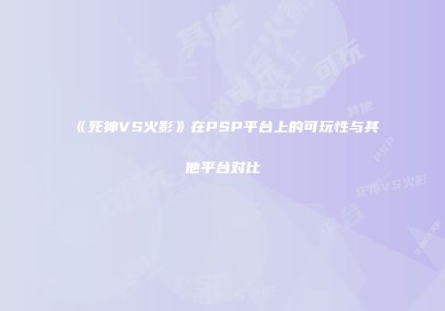 《死神VS火影》在PSP平台上的可玩性与其他平台对比