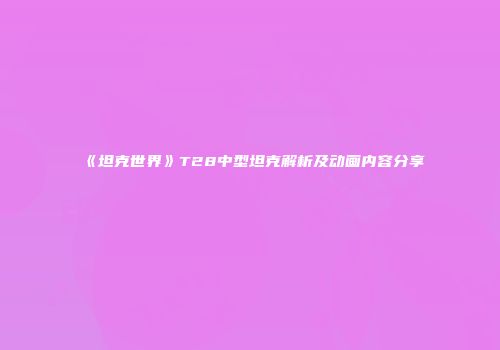 《坦克世界》T28中型坦克解析及动画内容分享