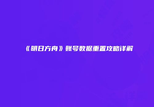 《明日方舟》账号数据重置攻略详解