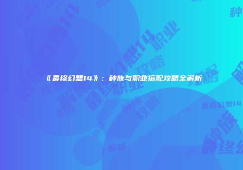 《最终幻想14》：种族与职业搭配攻略全解析
