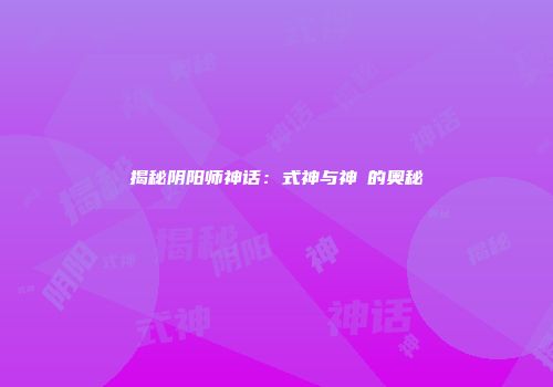 揭秘阴阳师神话：式神与神祇的奥秘
