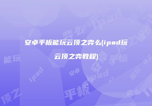 安卓平板能玩云顶之弈么(ipad玩云顶之弈教程)