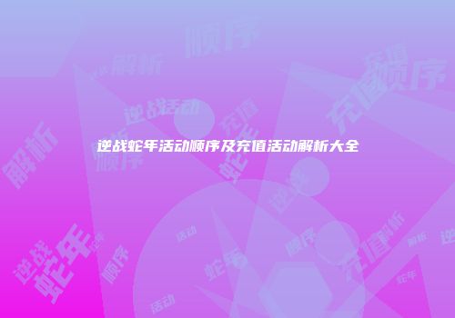 逆战蛇年活动顺序及充值活动解析大全