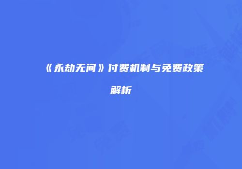 《永劫无间》付费机制与免费政策解析