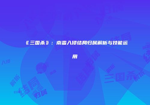 《三国杀》：南蛮入侵结局归属解析与技能运用