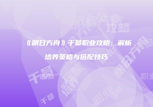 《明日方舟》干员职业攻略：解析培养策略与搭配技巧
