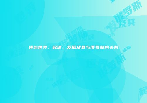 迷你世界：起源、发展及其与俄罗斯的关系