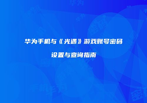 华为手机与《光遇》游戏账号密码设置与查询指南